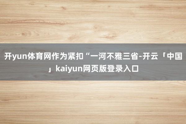 开yun体育网作为紧扣“一河不雅三省-开云「中国」kaiyu