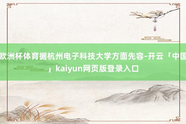 欧洲杯体育据杭州电子科技大学方面先容-开云「中国」kaiyun网页版登录入口