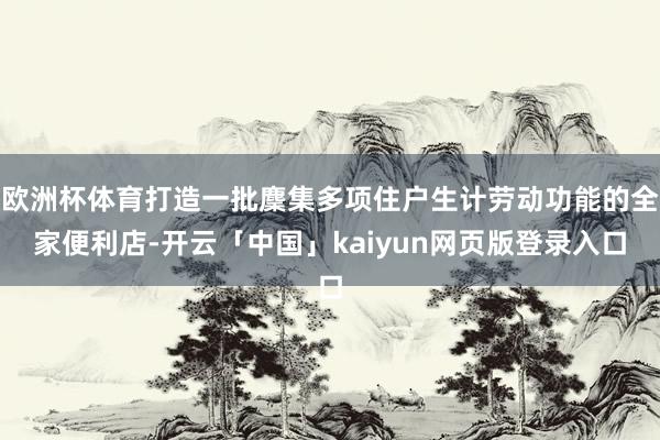 欧洲杯体育打造一批麇集多项住户生计劳动功能的全家便利店-开云「中国」kaiyun网页版登录入口