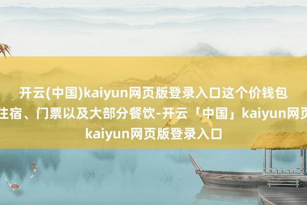 开云(中国)kaiyun网页版登录入口这个价钱包含了交通、住