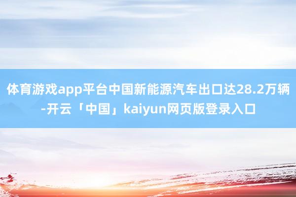 体育游戏app平台中国新能源汽车出口达28.2万辆-开云「中