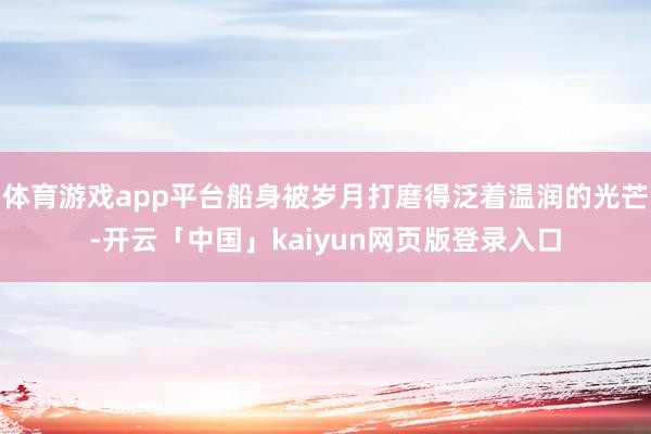 体育游戏app平台船身被岁月打磨得泛着温润的光芒-开云「中国