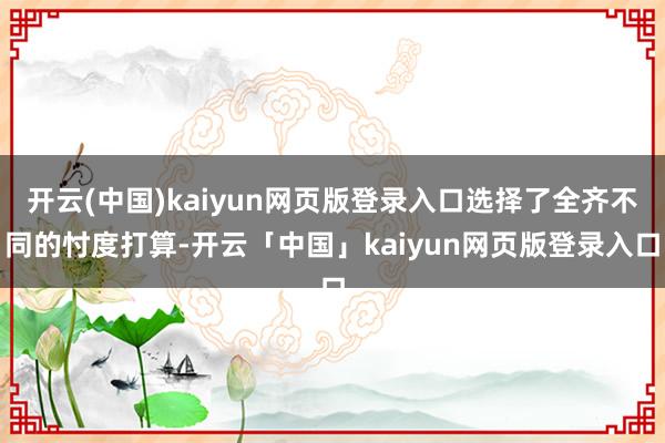 开云(中国)kaiyun网页版登录入口选择了全齐不同的忖度打