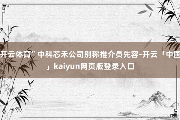 开云体育”中科芯禾公司别称推介员先容-开云「中国」kaiyu