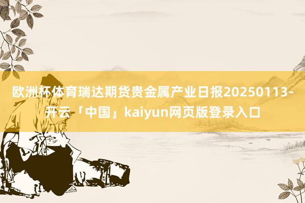 欧洲杯体育瑞达期货贵金属产业日报20250113-开云「中国