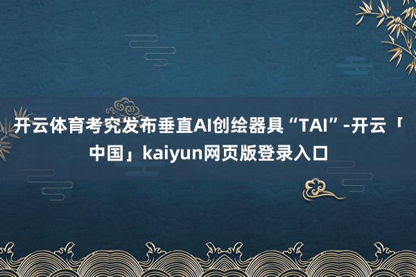 开云体育考究发布垂直AI创绘器具“TAI”-开云「中国」ka