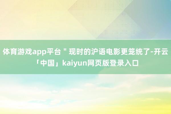 体育游戏app平台＂现时的沪语电影更笼统了-开云「中国」ka