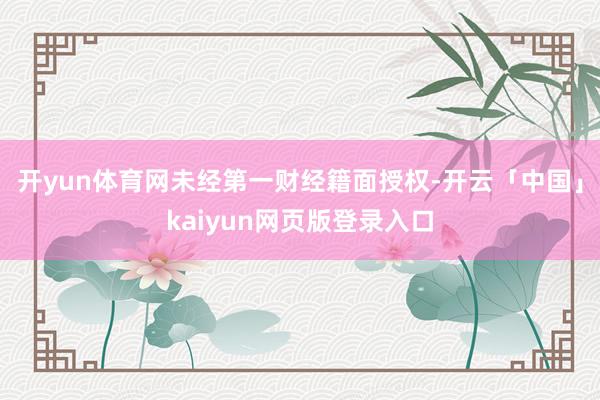 开yun体育网未经第一财经籍面授权-开云「中国」kaiyun网页版登录入口