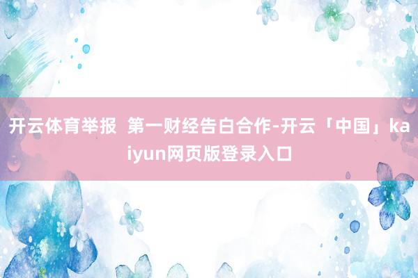 开云体育举报  第一财经告白合作-开云「中国」kaiyun网页版登录入口