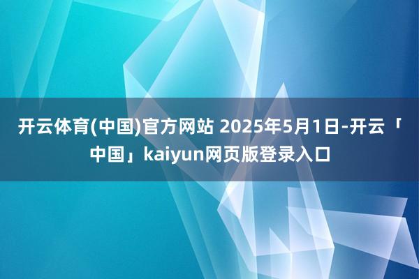 开云体育(中国)官方网站 2025年5月1日-开云「中国」k