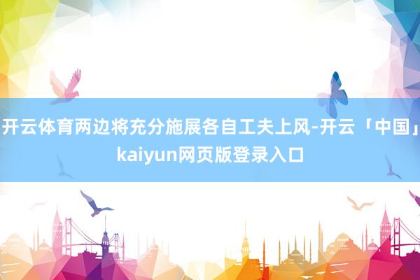 开云体育两边将充分施展各自工夫上风-开云「中国」kaiyun