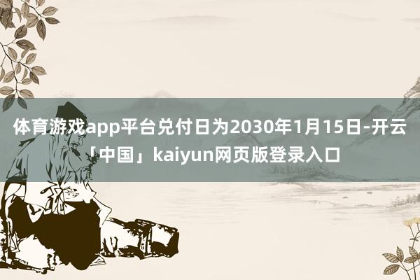 体育游戏app平台兑付日为2030年1月15日-开云「中国」