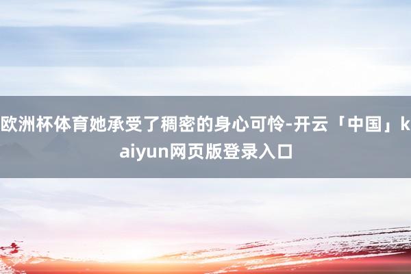 欧洲杯体育她承受了稠密的身心可怜-开云「中国」kaiyun网