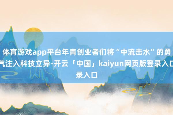 体育游戏app平台年青创业者们将“中流击水”的勇气注入科技立