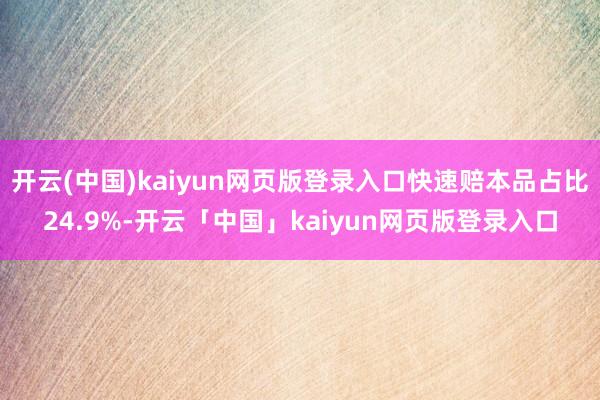 开云(中国)kaiyun网页版登录入口快速赔本品占比24.9