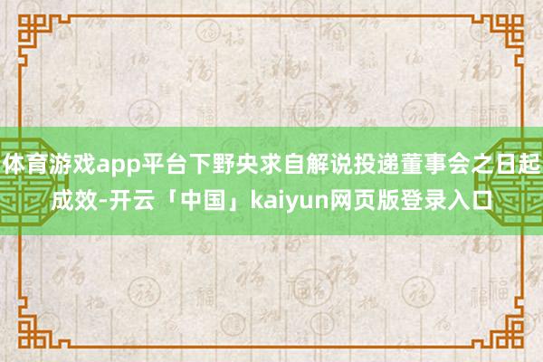 体育游戏app平台下野央求自解说投递董事会之日起成效-开云「