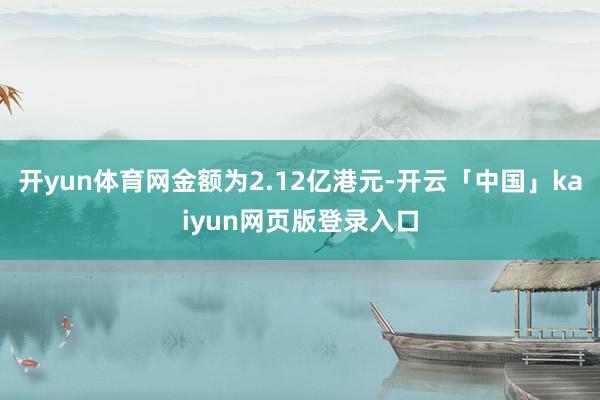 开yun体育网金额为2.12亿港元-开云「中国」kaiyun