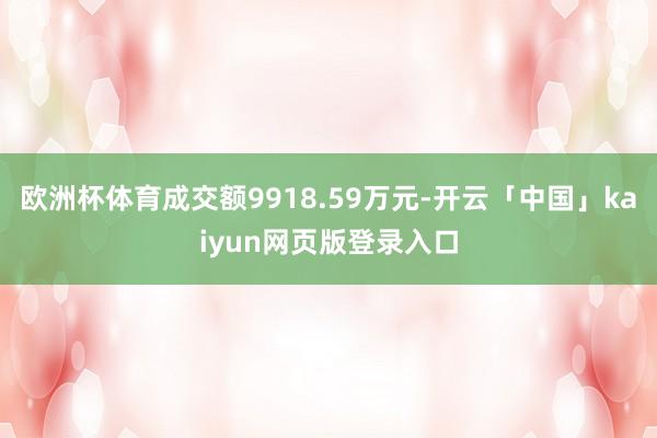 欧洲杯体育成交额9918.59万元-开云「中国」kaiyun