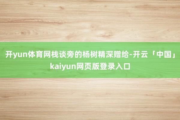 开yun体育网栈谈旁的杨树精深赠给-开云「中国」kaiyun