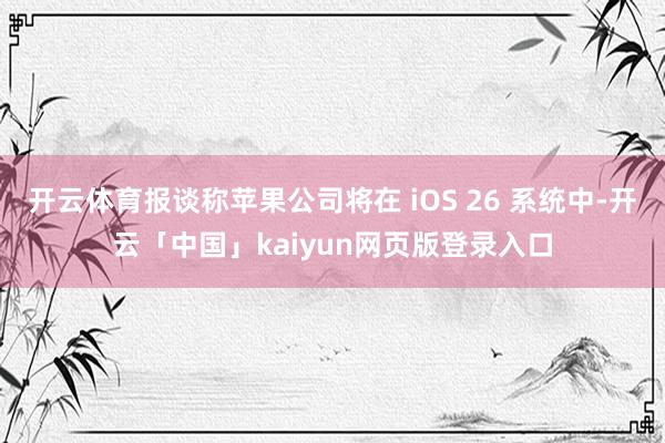 开云体育报谈称苹果公司将在 iOS 26 系统中-开云「中国