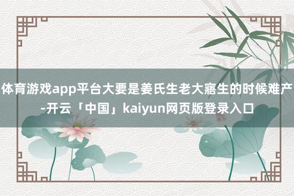 体育游戏app平台大要是姜氏生老大寤生的时候难产-开云「中国