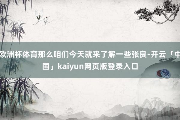 欧洲杯体育那么咱们今天就来了解一些张良-开云「中国」kaiy