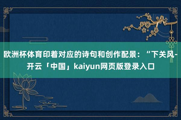 欧洲杯体育印着对应的诗句和创作配景：“下关风-开云「中国」k