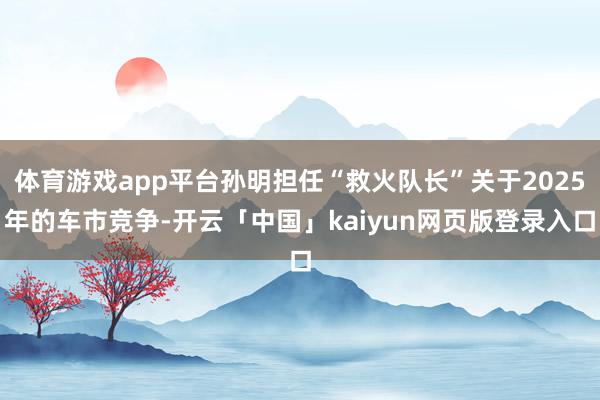体育游戏app平台孙明担任“救火队长”关于2025年的车市竞