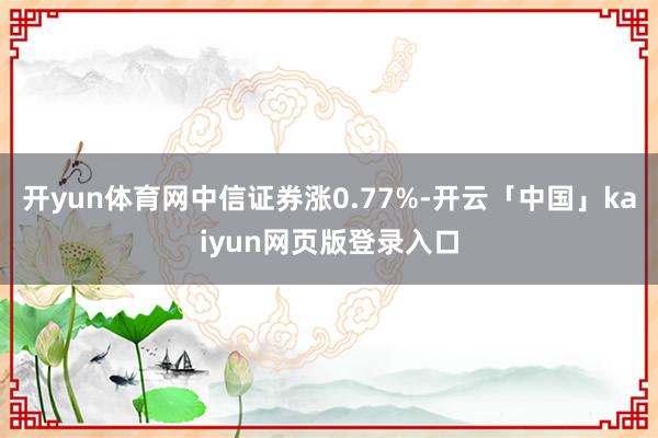 开yun体育网中信证券涨0.77%-开云「中国」kaiyun