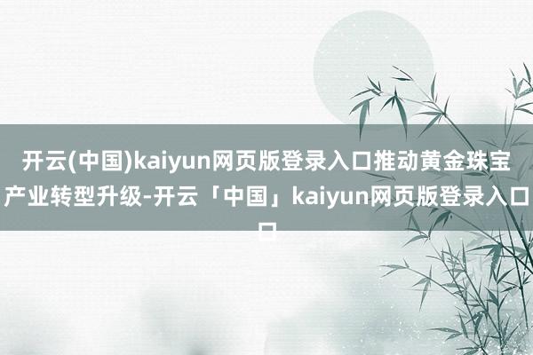 开云(中国)kaiyun网页版登录入口推动黄金珠宝产业转型升