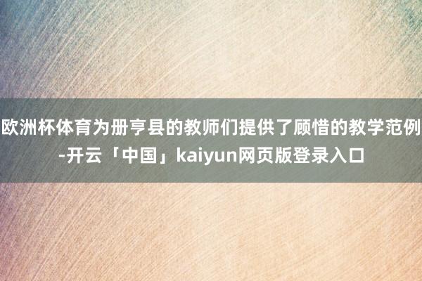 欧洲杯体育为册亨县的教师们提供了顾惜的教学范例-开云「中国」