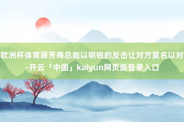 欧洲杯体育薛芳梅总能以明锐的反击让对方莫名以对-开云「中国」