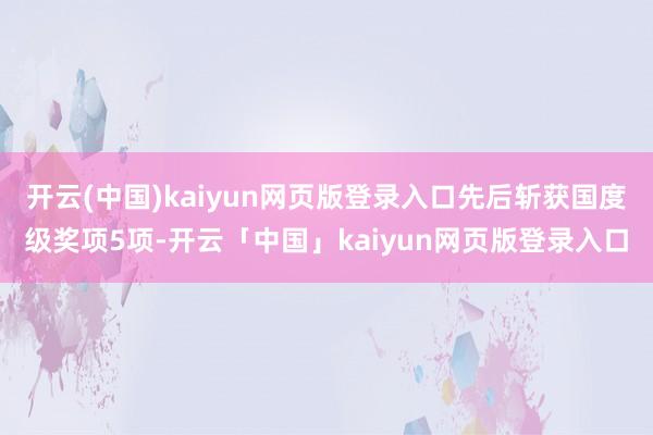 开云(中国)kaiyun网页版登录入口先后斩获国度级奖项5项