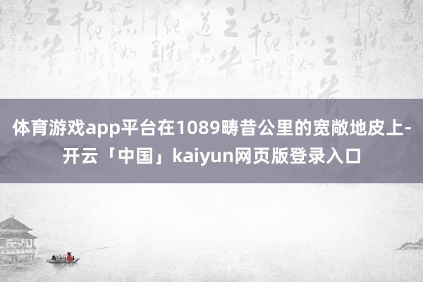 体育游戏app平台在1089畴昔公里的宽敞地皮上-开云「中国