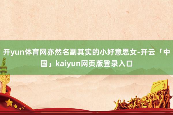 开yun体育网亦然名副其实的小好意思女-开云「中国」kaiy