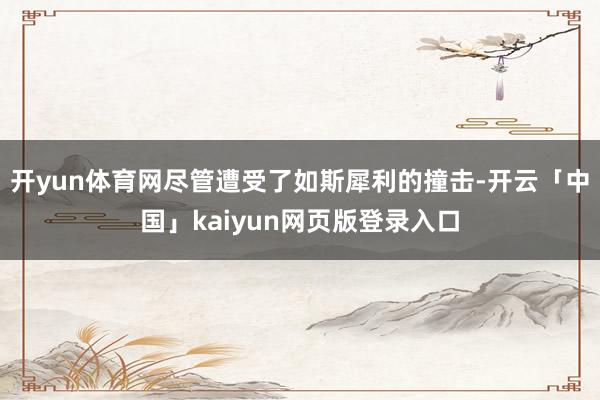 开yun体育网尽管遭受了如斯犀利的撞击-开云「中国」kaiy