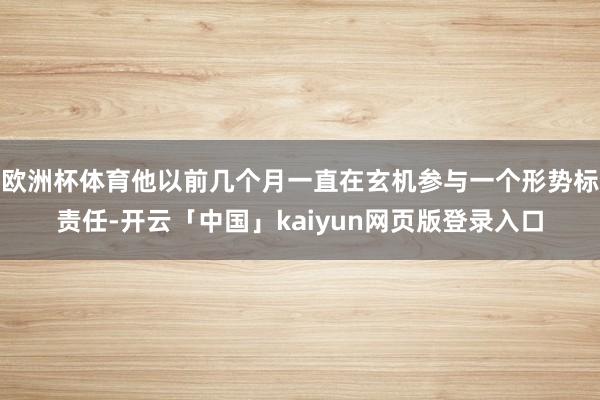 欧洲杯体育他以前几个月一直在玄机参与一个形势标责任-开云「中