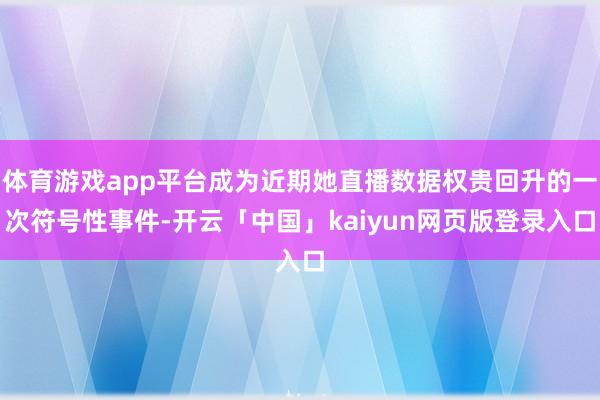 体育游戏app平台成为近期她直播数据权贵回升的一次符号性事件
