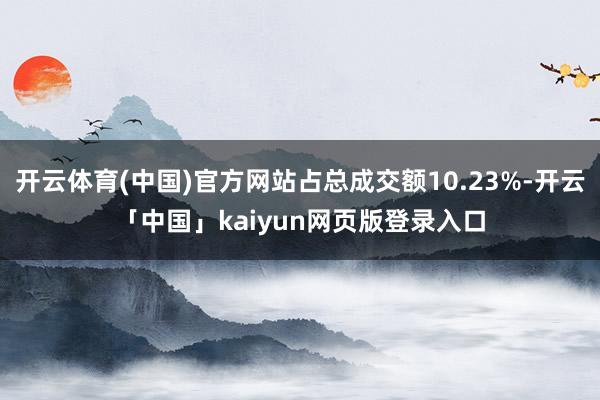 开云体育(中国)官方网站占总成交额10.23%-开云「中国」
