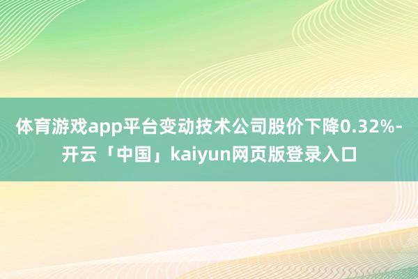 体育游戏app平台变动技术公司股价下降0.32%-开云「中国