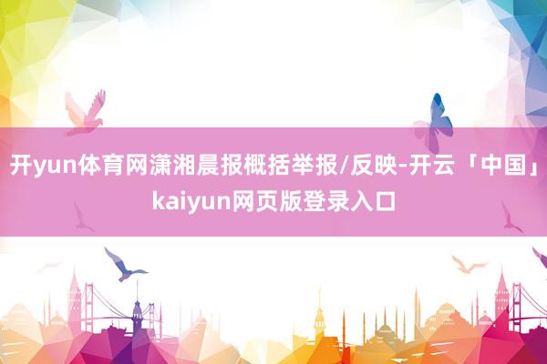 开yun体育网潇湘晨报概括举报/反映-开云「中国」kaiyu