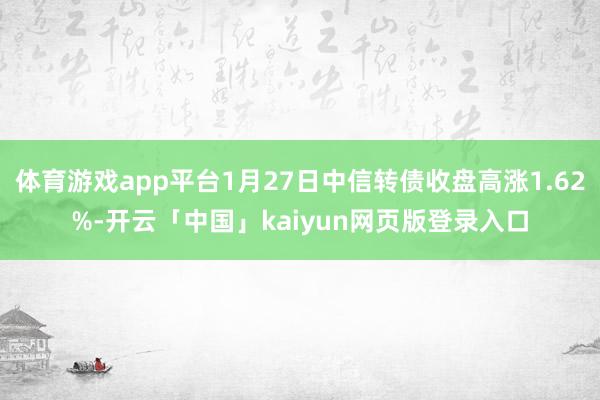 体育游戏app平台1月27日中信转债收盘高涨1.62%-开云