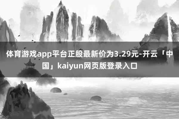 体育游戏app平台正股最新价为3.29元-开云「中国」kai
