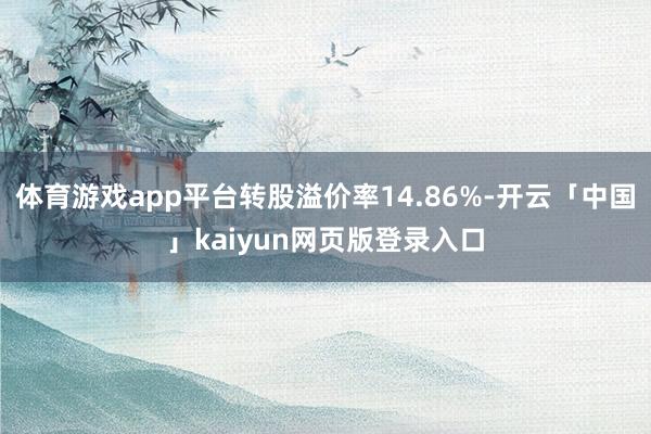 体育游戏app平台转股溢价率14.86%-开云「中国」kai