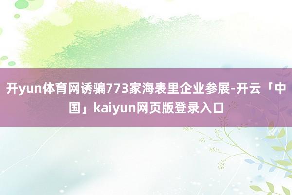 开yun体育网诱骗773家海表里企业参展-开云「中国」kai