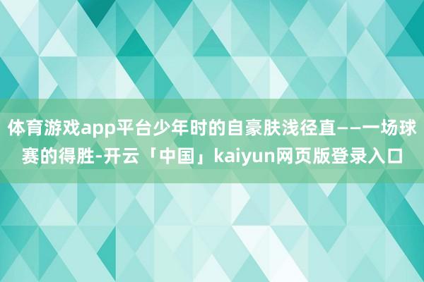 体育游戏app平台少年时的自豪肤浅径直——一场球赛的得胜-开