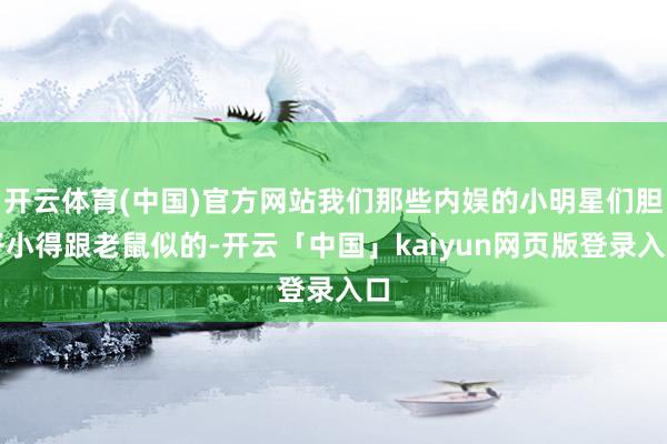 开云体育(中国)官方网站我们那些内娱的小明星们胆子小得跟老鼠