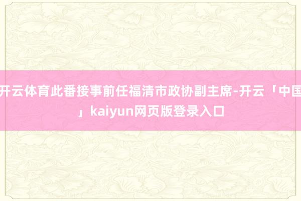 开云体育此番接事前任福清市政协副主席-开云「中国」kaiyu