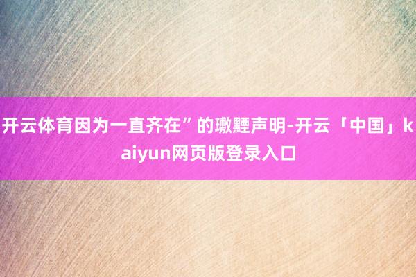 开云体育因为一直齐在”的璷黫声明-开云「中国」kaiyun网