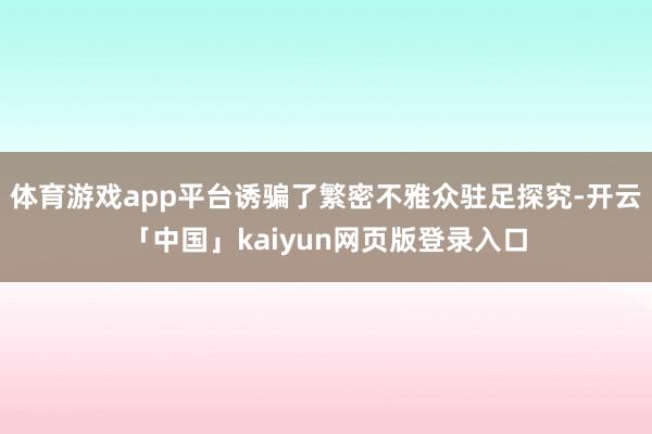 体育游戏app平台诱骗了繁密不雅众驻足探究-开云「中国」ka